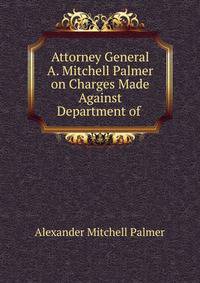 Attorney General A. Mitchell Palmer on Charges Made Against Department of .