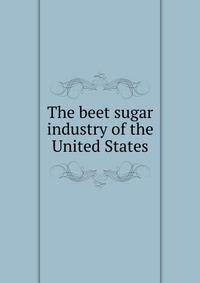 The beet sugar industry of the United States
