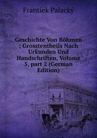 Geschichte Von B?hmen ; Grosstentheils Nach Urkunden Und Handschriften, Volume 5, part 2 (German Edition)