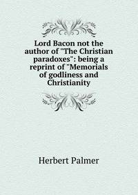 Lord Bacon not the author of "The Christian paradoxes": being a reprint of "Memorials of godliness and Christianity