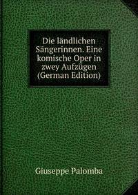 Die landlichen Sangerinnen. Eine komische Oper in zwey Aufzugen (German Edition)