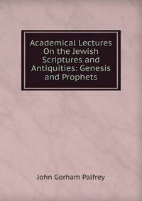 Academical Lectures On the Jewish Scriptures and Antiquities: Genesis and Prophets