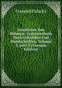 Geschichte Von B?hmen: Gr?sstentheils Nach Urkunden Und Handschriften, Volume 3, part 3 (German Edition)
