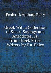 Greek Wit, a Collection of Smart Sayings and Anecdotes, Tr. from Greek Prose Writers by F.a. Paley