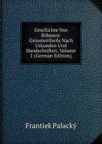 Geschichte Von Bohmen: Grosstentheils Nach Urkunden Und Handschriften, Volume 1 (German Edition)