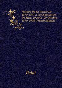 Histoire De La Guerre De 1870-1871 .: La Capitulation De Metz, 19 Aout- 29 Octobre, 1870. 1908 (French Edition)