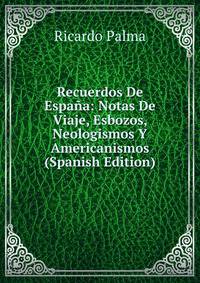 Recuerdos De Espana: Notas De Viaje, Esbozos, Neologismos Y Americanismos (Spanish Edition)