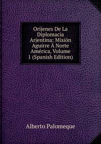 Orijenes De La Diplomacia Arjentina: Mision Aguirre A Norte America, Volume 1 (Spanish Edition)