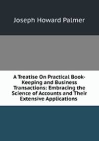 A Treatise On Practical Book-Keeping and Business Transactions: Embracing the Science of Accounts and Their Extensive Applications .