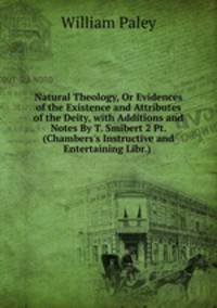 Natural Theology, Or Evidences of the Existence and Attributes of the Deity, with Additions and Notes By T. Smibert 2 Pt. (Chambers's Instructive and Entertaining Libr.) .