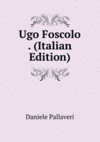 Ugo Foscolo . (Italian Edition)