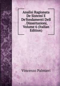 Analisi Ragionata De Sistemi E De'fondamenti Dell . Dissertazioni, Volume 6 (Italian Edition)