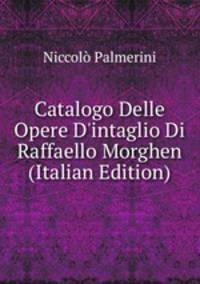 Catalogo Delle Opere D'intaglio Di Raffaello Morghen (Italian Edition)