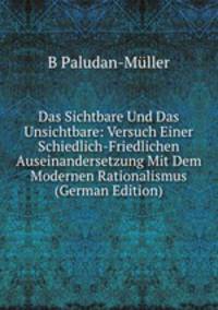Das Sichtbare Und Das Unsichtbare: Versuch Einer Schiedlich-Friedlichen Auseinandersetzung Mit Dem Modernen Rationalismus (German Edition)