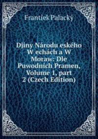 Djiny N?rodu esk?ho W ech?ch a W Moraw: Dle Puwodn?ch Pramen, Volume 1, part 2 (Czech Edition)