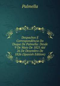 Despachos E Correspondencia Do Duque De Palmella: Desde 9 De Maio De 1825 Ate 26 De Dezembro De 1826 (Spanish Edition)