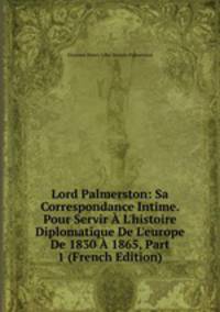 Lord Palmerston: Sa Correspondance Intime. Pour Servir ? L'histoire Diplomatique De L'europe De 1830 ? 1865, Part 1 (French Edition)