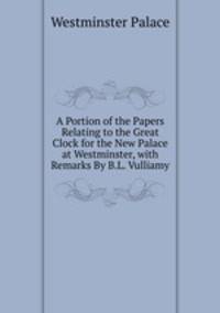 A Portion of the Papers Relating to the Great Clock for the New Palace at Westminster, with Remarks By B.L. Vulliamy.