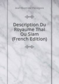 Description Du Royaume Thai Ou Siam (French Edition)