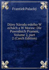 Djiny N?rodu esk?ho W ech?ch a W Moraw: Dle Puwodn?ch Pramen, Volume 2, part 2 (Czech Edition)