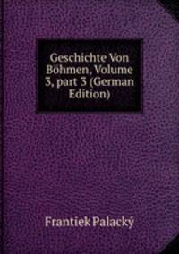Geschichte Von B?hmen, Volume 3, part 3 (German Edition)