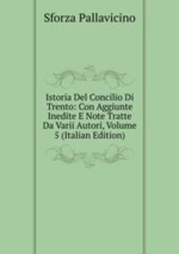 Istoria Del Concilio Di Trento: Con Aggiunte Inedite E Note Tratte Da Varii Autori, Volume 5 (Italian Edition)