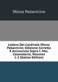 Lettere Del Cardinale Sforza Pallavicino: Edizione Corretta E Accresciuta Sopra I. Mss. Casanatensi, Volumes 1-2 (Italian Edition)