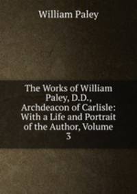 The Works of William Paley, D.D., Archdeacon of Carlisle: With a Life and Portrait of the Author, Volume 3