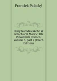 Djiny N?rodu esk?ho W ech?ch a W Moraw: Dle Puwodn?ch Pramen, Volume 5, part 2 (Czech Edition)