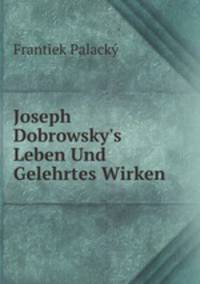 Joseph Dobrowsky's Leben Und Gelehrtes Wirken