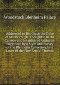 Addressed to His Grace the Duke of Marlborough. Thoughts On the Cameos and Intaglios of Antiquity, Suggested by a Sight and Survey of the Blenheim Collection, by a Lover of the Fine Arts V. Thomas
