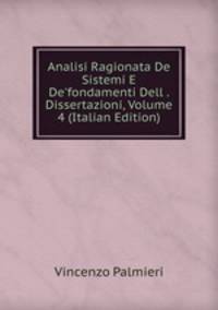 Analisi Ragionata De Sistemi E De'fondamenti Dell . Dissertazioni, Volume 4 (Italian Edition)