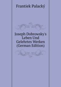Joseph Dobrowsky's Leben Und Gelehrtes Werken (German Edition)