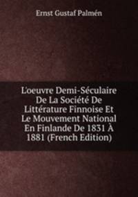 L'oeuvre Demi-S?culaire De La Soci?t? De Litt?rature Finnoise Et Le Mouvement National En Finlande De 1831 ? 1881 (French Edition)