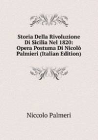 Storia Della Rivoluzione Di Sicilia Nel 1820: Opera Postuma Di Nicolo Palmieri (Italian Edition)