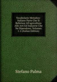 Vocabolario Metodico-Italiano Parte Che Si Referisce All'agricoltura Alle Arti Ed Industrie Che Ne Dipendono, Volumes 1-2 (Italian Edition)
