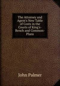 The Attorney and Agent's New Table of Costs in the Courts of King's-Bench and Common-Plans