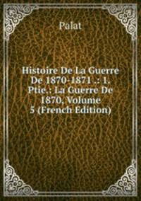 Histoire De La Guerre De 1870-1871 .: 1. Ptie.: La Guerre De 1870, Volume 5 (French Edition)