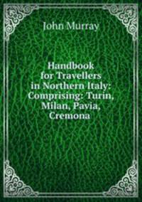Handbook for Travellers in Northern Italy: Comprising: Turin, Milan, Pavia, Cremona .