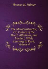 The Moral Instructor, Or, Culture of the Heart, Affections, and Intellect, While Learning to Read, Volume 4