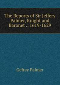 The Reports of Sir Jeffery Palmer, Knight and Baronet .: 1619-1629