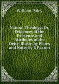 Natural Theology: Or, Evidences of the Existence and Attributes of the Deity, Illustr. by Plates and Notes by J. Paxton