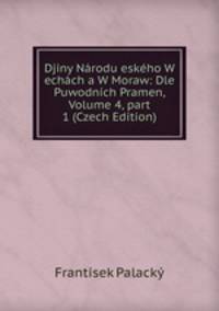 Djiny N?rodu esk?ho W ech?ch a W Moraw: Dle Puwodn?ch Pramen, Volume 4, part 1 (Czech Edition)
