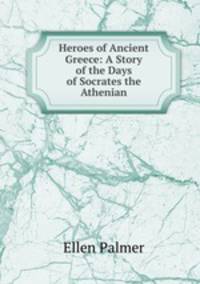 Heroes of Ancient Greece: A Story of the Days of Socrates the Athenian