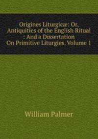 Origines Liturgic?: Or, Antiquities of the English Ritual : And a Dissertation On Primitive Liturgies, Volume 1