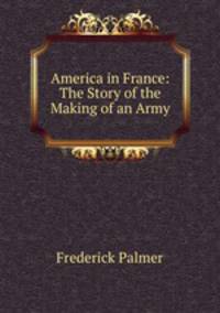 America in France: The Story of the Making of an Army
