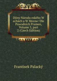 Djiny N?rodu esk?ho W ech?ch a W Moraw: Dle Puwodn?ch Pramen, Volume 3, part 2 (Czech Edition)