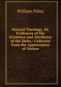 Natural Theology, Or, Evidences of the Existence and Attributes of the Deity,: Collected from the Appearances of Nature