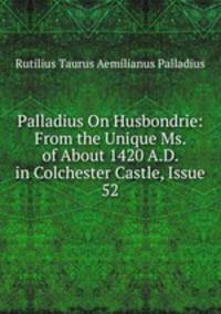 Palladius On Husbondrie: From the Unique Ms. of About 1420 A.D. in Colchester Castle, Issue 52