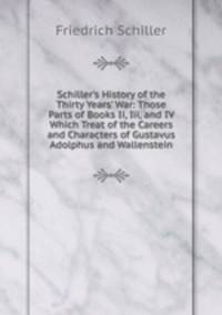 Schiller's History of the Thirty Years' War: Those Parts of Books Ii, Iii, and IV Which Treat of the Careers and Characters of Gustavus Adolphus and Wallenstein